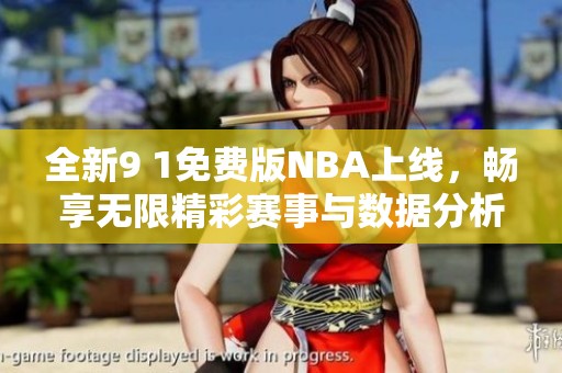 全新9 1免费版NBA上线，畅享无限精彩赛事与数据分析