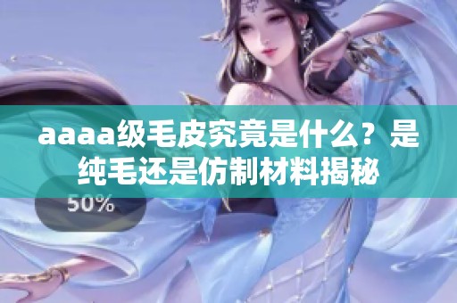 aaaa级毛皮究竟是什么？是纯毛还是仿制材料揭秘