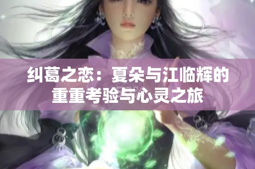 纠葛之恋：夏朵与江临辉的重重考验与心灵之旅