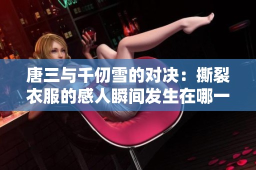 唐三与千仞雪的对决：撕裂衣服的感人瞬间发生在哪一集