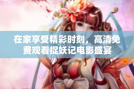 在家享受精彩时刻，高清免费观看捉妖记电影盛宴