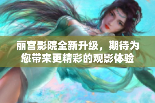 丽宫影院全新升级，期待为您带来更精彩的观影体验