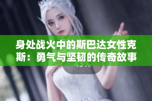 身处战火中的斯巴达女性克斯：勇气与坚韧的传奇故事