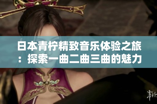日本青柠精致音乐体验之旅：探索一曲二曲三曲的魅力