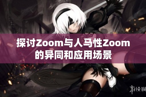 探讨Zoom与人马性Zoom的异同和应用场景
