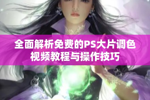 全面解析免费的PS大片调色视频教程与操作技巧