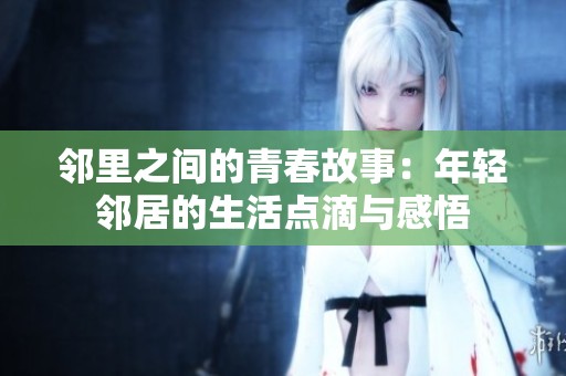 邻里之间的青春故事：年轻邻居的生活点滴与感悟