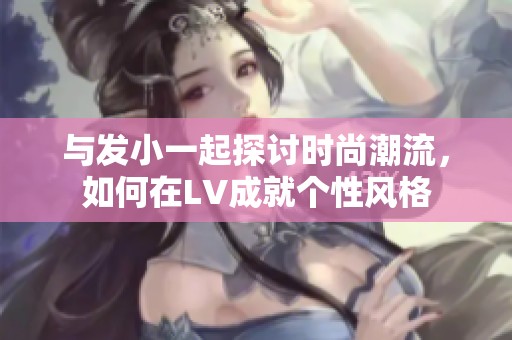 与发小一起探讨时尚潮流，如何在LV成就个性风格