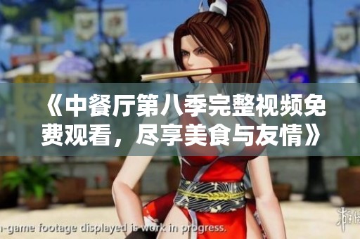 《中餐厅第八季完整视频免费观看，尽享美食与友情》