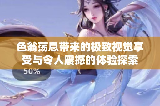 色翁荡息带来的极致视觉享受与令人震撼的体验探索