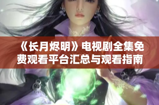《长月烬明》电视剧全集免费观看平台汇总与观看指南