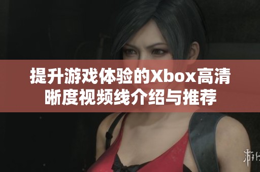 提升游戏体验的Xbox高清晰度视频线介绍与推荐