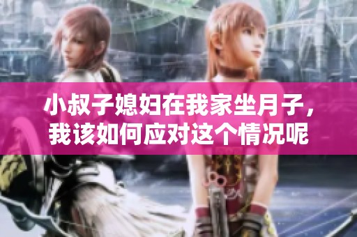 小叔子媳妇在我家坐月子，我该如何应对这个情况呢