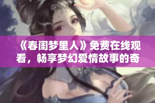 《春闺梦里人》免费在线观看，畅享梦幻爱情故事的奇妙之旅