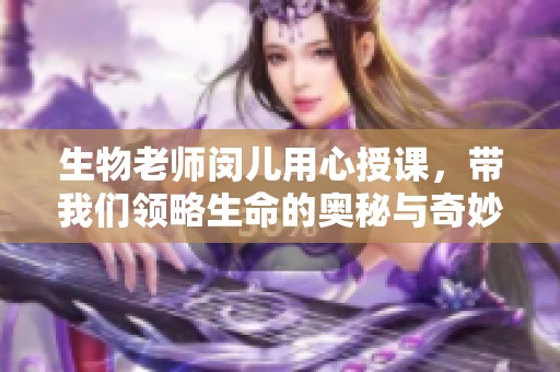 生物老师闵儿用心授课，带我们领略生命的奥秘与奇妙