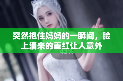 突然抱住妈妈的一瞬间，脸上涌来的羞红让人意外