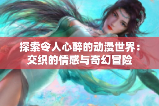 探索令人心醉的动漫世界：交织的情感与奇幻冒险