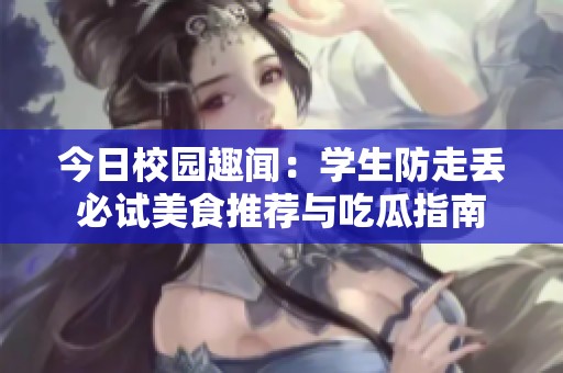 今日校园趣闻：学生防走丢必试美食推荐与吃瓜指南