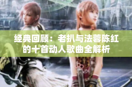经典回顾：老扒与法蓉陈红的十首动人歌曲全解析