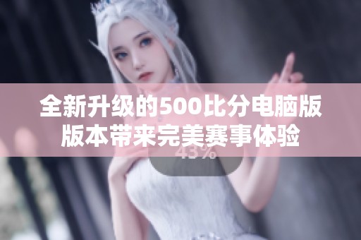 全新升级的500比分电脑版版本带来完美赛事体验