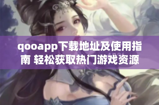 qooapp下载地址及使用指南 轻松获取热门游戏资源