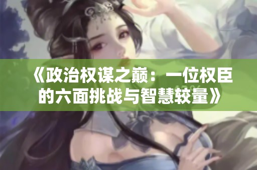 《政治权谋之巅：一位权臣的六面挑战与智慧较量》