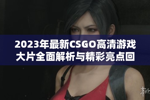 2023年最新CSGO高清游戏大片全面解析与精彩亮点回顾