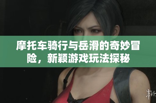 摩托车骑行与岳滑的奇妙冒险，新颖游戏玩法探秘