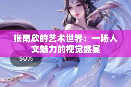 张雨欣的艺术世界：一场人文魅力的视觉盛宴
