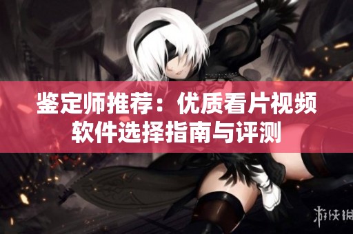 鉴定师推荐：优质看片视频软件选择指南与评测