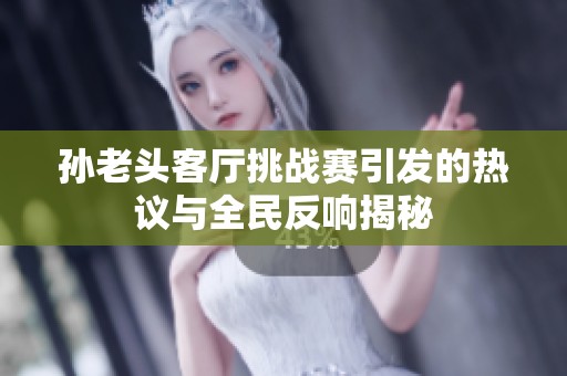 孙老头客厅挑战赛引发的热议与全民反响揭秘