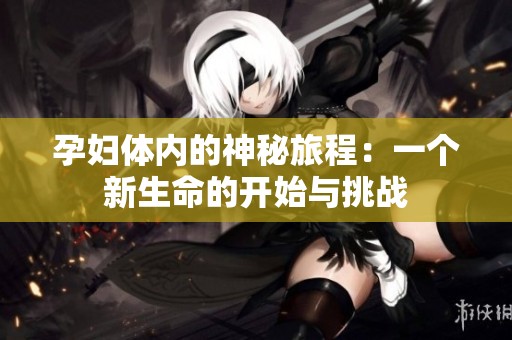 孕妇体内的神秘旅程：一个新生命的开始与挑战