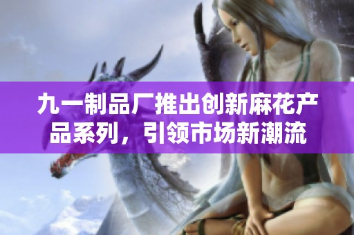 九一制品厂推出创新麻花产品系列，引领市场新潮流