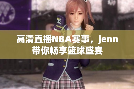 高清直播NBA赛事，jenn带你畅享篮球盛宴
