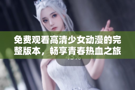 免费观看高清少女动漫的完整版本，畅享青春热血之旅