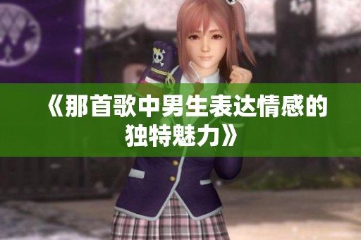 《那首歌中男生表达情感的独特魅力》