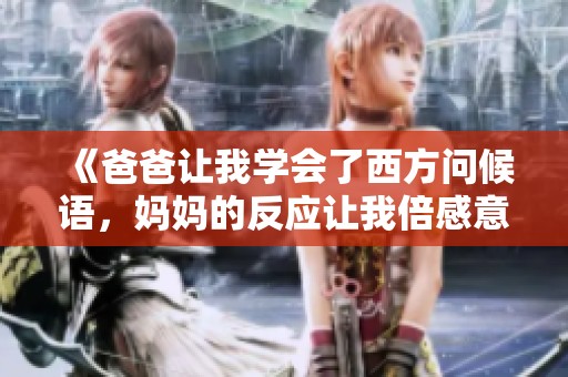 《爸爸让我学会了西方问候语，妈妈的反应让我倍感意外》