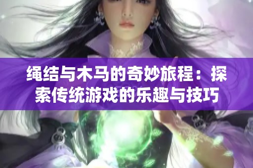 绳结与木马的奇妙旅程：探索传统游戏的乐趣与技巧