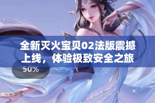 全新灭火宝贝02法版震撼上线，体验极致安全之旅