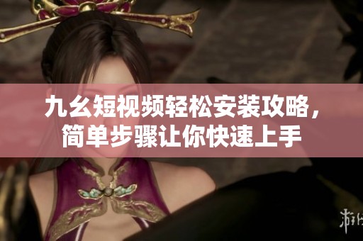 九幺短视频轻松安装攻略，简单步骤让你快速上手