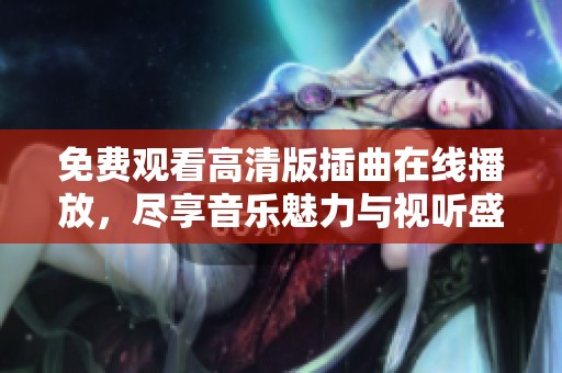 免费观看高清版插曲在线播放，尽享音乐魅力与视听盛宴
