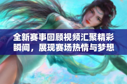 全新赛事回顾视频汇聚精彩瞬间，展现赛场热情与梦想