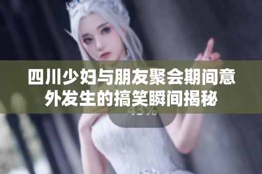 四川少妇与朋友聚会期间意外发生的搞笑瞬间揭秘
