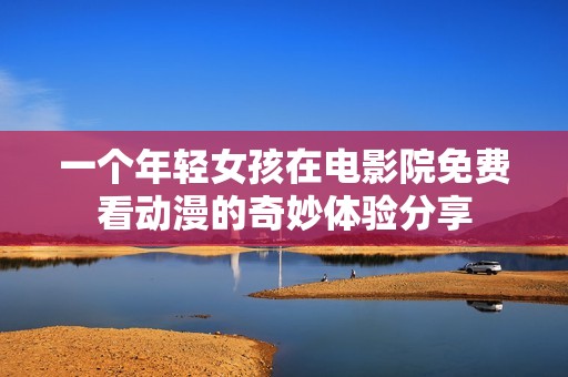 一个年轻女孩在电影院免费看动漫的奇妙体验分享