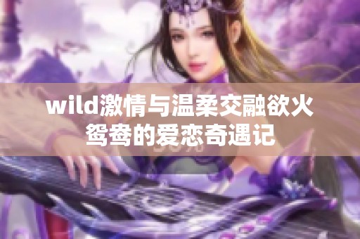 wild激情与温柔交融欲火鸳鸯的爱恋奇遇记
