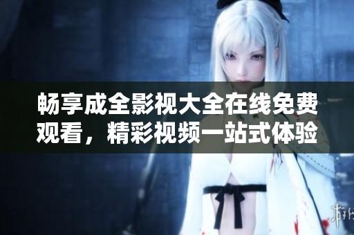 畅享成全影视大全在线免费观看，精彩视频一站式体验