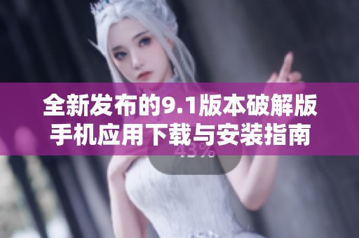 全新发布的9.1版本破解版手机应用下载与安装指南