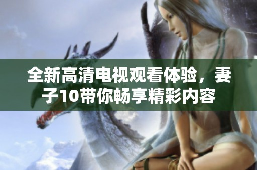 全新高清电视观看体验，妻子10带你畅享精彩内容