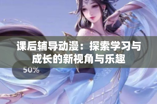 课后辅导动漫：探索学习与成长的新视角与乐趣