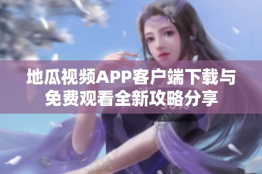地瓜视频APP客户端下载与免费观看全新攻略分享